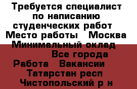 Требуется специалист по написанию студенческих работ › Место работы ­ Москва › Минимальный оклад ­ 10 000 - Все города Работа » Вакансии   . Татарстан респ.,Чистопольский р-н